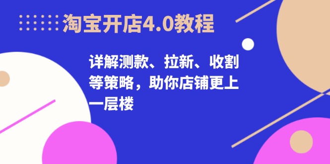 淘宝开店4.0教程，详解测款、拉新、收割等策略，助你店铺更上一层楼